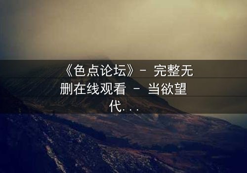 《色点论坛》- 完整无删在线观看 - 当欲望代码吞噬人性边界