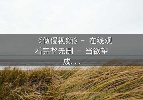 《做僾视频》- 在线观看完整无删 - 当欲望成为枷锁,谁能挣脱?