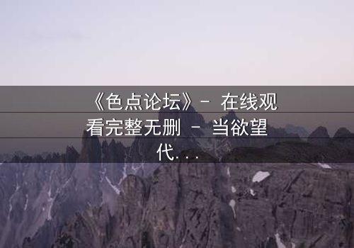 《色点论坛》- 在线观看完整无删 - 当欲望代码撕裂现实边界