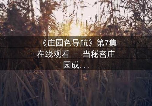 《庄园色导航》第7集在线观看 - 当秘密庄园成为致命陷阱