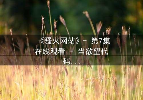 《骚火网站》- 第7集在线观看 - 当欲望代码吞噬现实边界