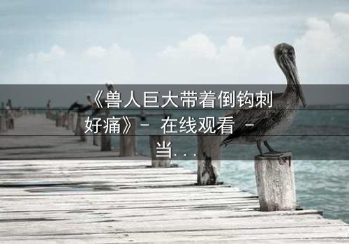 《兽人巨大带着倒钩刺好痛》- 在线观看 - 当疼痛成为生存的枷锁