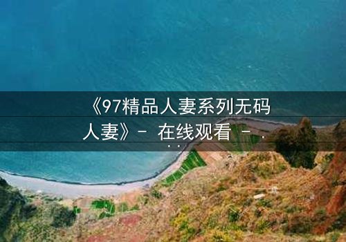 《97精品人妻系列无码人妻》- 在线观看 - 第5集HD中字