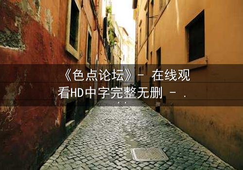 《色点论坛》- 在线观看HD中字完整无删 - 当欲望成为生存的唯一筹码