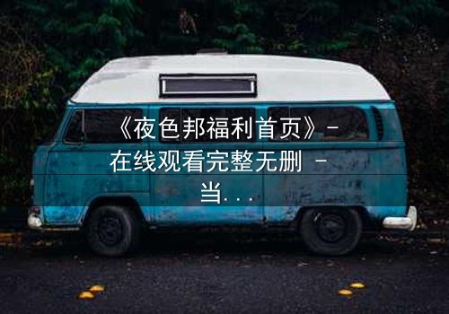 《夜色邦福利首页》- 在线观看完整无删 - 当秘密成为生存的唯一筹码