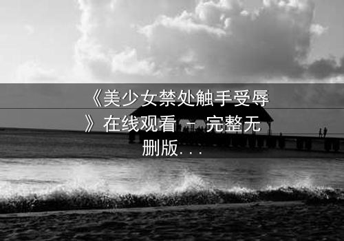 《美少女禁处触手受辱》在线观看 - 完整无删版 - 当纯洁遭遇黑暗侵袭