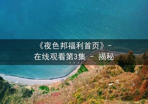 《夜色邦福利首页》- 在线观看第3集 - 揭秘隐藏的都市欲望与救赎之路