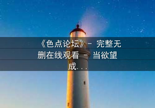 《色点论坛》- 完整无删在线观看 - 当欲望成为陷阱,谁能全身而退?