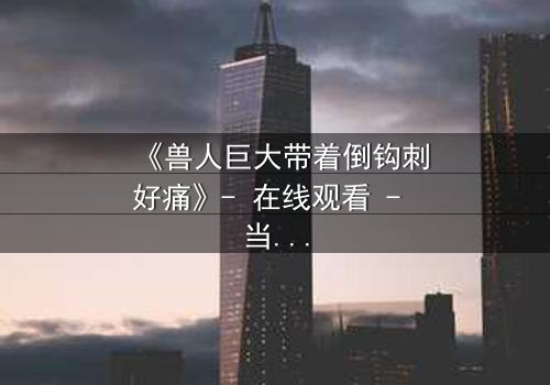 《兽人巨大带着倒钩刺好痛》- 在线观看 - 当痛苦成为救赎的钥匙