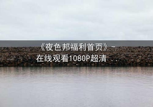 《夜色邦福利首页》- 在线观看1080P超清 - 当福利成为致命陷阱