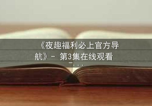 《夜趣福利必上官方导航》- 第3集在线观看 - 当欲望与真相在午夜碰撞