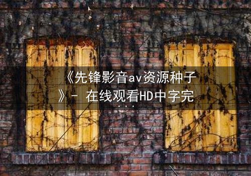 《先锋影音av资源种子》- 在线观看HD中字完整无删 - 当欲望的种子悄然发芽
