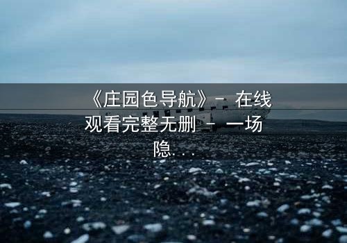 《庄园色导航》- 在线观看完整无删 - 一场隐藏在奢华背后的致命游戏