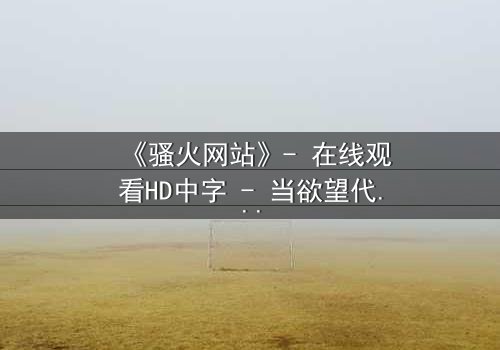 《骚火网站》- 在线观看HD中字 - 当欲望代码吞噬现实边界