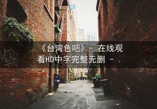 《台湾色吧》- 在线观看HD中字完整无删 - 揭开禁忌背后的真相