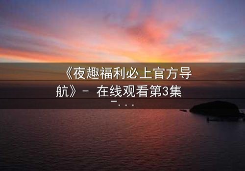 《夜趣福利必上官方导航》- 在线观看第3集 - 揭秘隐藏的欲望陷阱