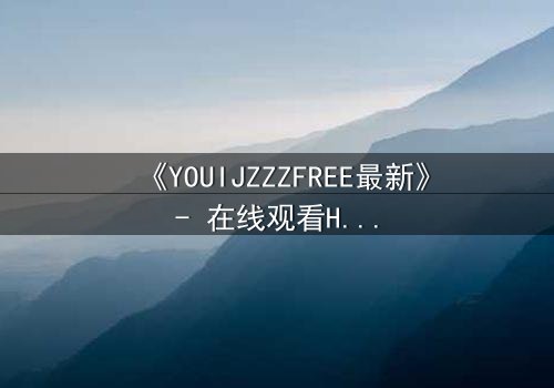 《YOUIJZZZFREE最新》- 在线观看HD中字 - 当虚拟与现实界限崩塌,谁才是真正的玩家?