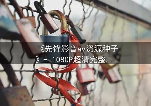 《先锋影音av资源种子》- 1080P超清完整无删 - 揭开禁忌之门的终极密码