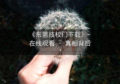 《东莞技校门下载》- 在线观看 - 真相背后,谁在操控命运?