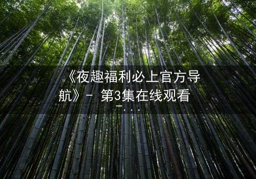 《夜趣福利必上官方导航》- 第3集在线观看 - 当秘密导航揭开人性深渊