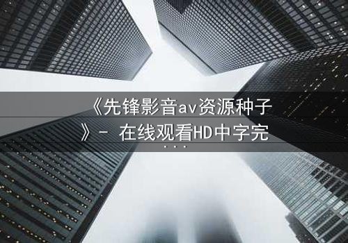 《先锋影音av资源种子》- 在线观看HD中字完整无删 - 当欲望密码被解锁时