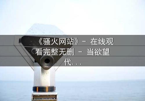 《骚火网站》- 在线观看完整无删 - 当欲望代码吞噬现实