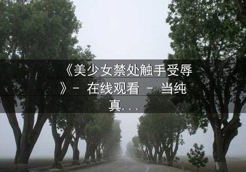《美少女禁处触手受辱》- 在线观看 - 当纯真遭遇黑暗的极限考验