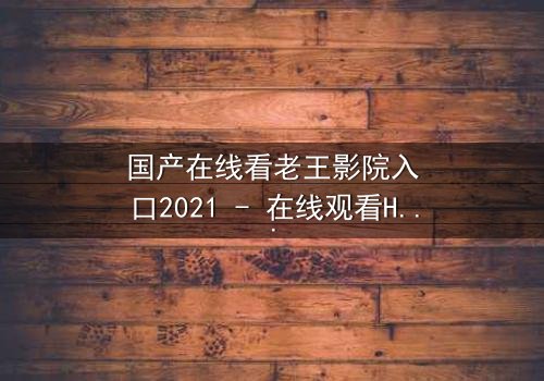 国产在线看老王影院入口2021 - 在线观看HD中字完整无删影视大全第3集 - 揭开隐藏的真相,你敢点开吗?