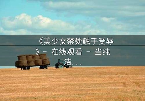 《美少女禁处触手受辱》- 在线观看 - 当纯洁遭遇黑暗的终极考验