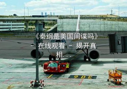 《秦纲是美国间谍吗》- 在线观看 - 揭开真相的惊心之旅