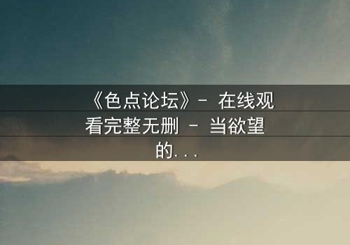 《色点论坛》- 在线观看完整无删 - 当欲望的代码吞噬了人性