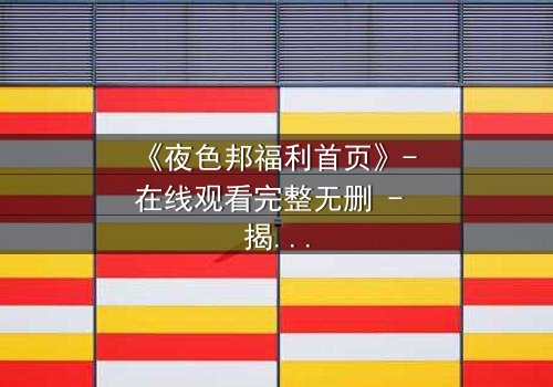 《夜色邦福利首页》- 在线观看完整无删 - 揭开都市暗网的致命诱惑