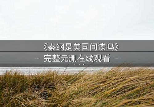 《秦纲是美国间谍吗》- 完整无删在线观看 - 真相背后隐藏着惊天秘密