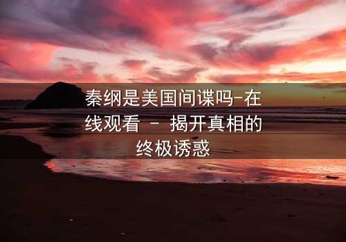 秦纲是美国间谍吗-在线观看 - 揭开真相的终极诱惑