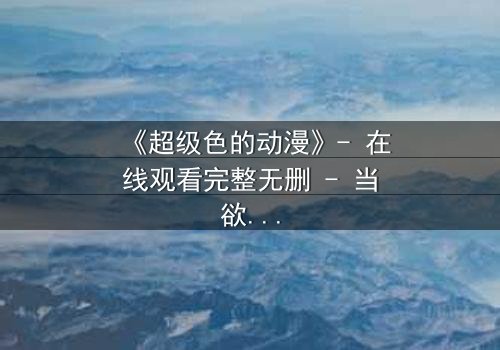 《超级色的动漫》- 在线观看完整无删 - 当欲望撕裂现实,谁将主宰命运?