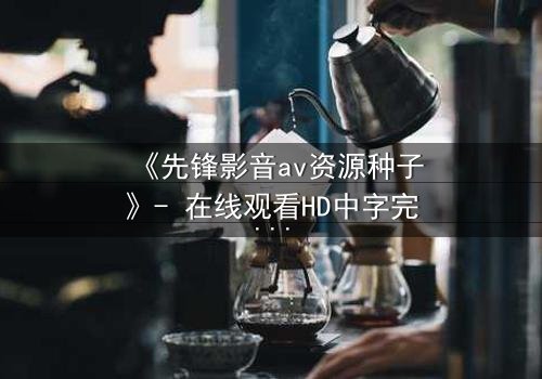 《先锋影音av资源种子》- 在线观看HD中字完整无删 - 当欲望与救赎在黑暗中碰撞