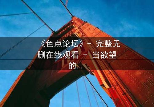 《色点论坛》- 完整无删在线观看 - 当欲望的代码撕裂现实