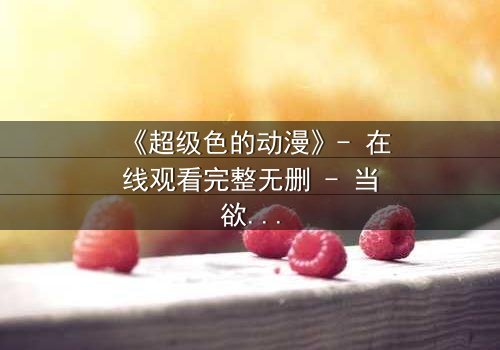 《超级色的动漫》- 在线观看完整无删 - 当欲望与人性在黑暗中碰撞