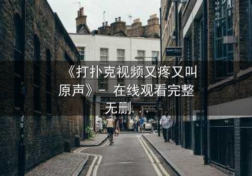 《打扑克视频又疼又叫原声》- 在线观看完整无删 - 一场扑克背后的生死赌局