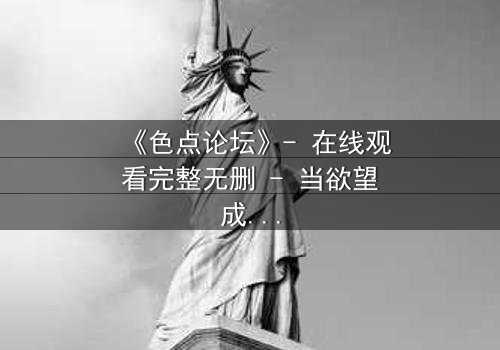 《色点论坛》- 在线观看完整无删 - 当欲望成为陷阱,谁能全身而退?
