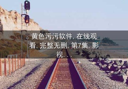 《黄色污污软件》- 在线观看 - 完整无删第7集