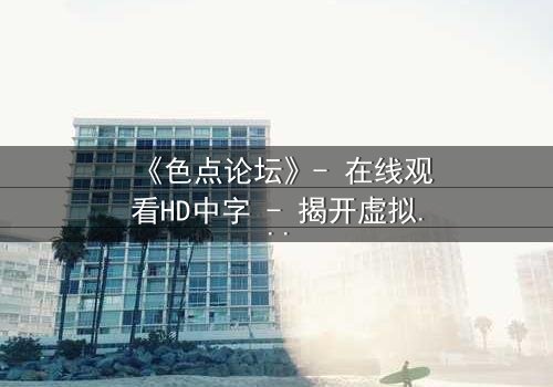 《色点论坛》- 在线观看HD中字 - 揭开虚拟世界背后的致命真相