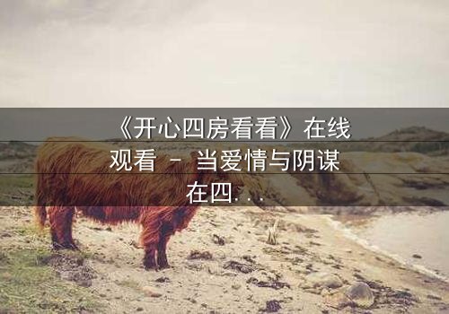 《开心四房看看》在线观看 - 当爱情与阴谋在四房交织,谁能全身而退?