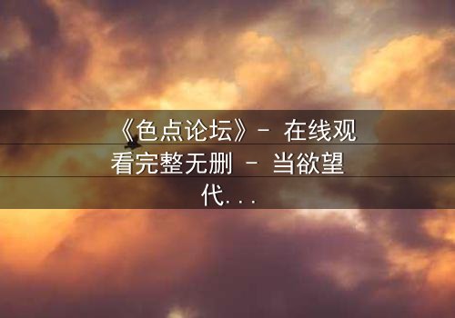 《色点论坛》- 在线观看完整无删 - 当欲望代码吞噬了现实边界