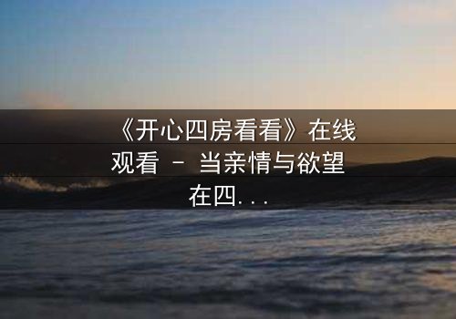 《开心四房看看》在线观看 - 当亲情与欲望在四房内激烈碰撞,谁能守住最后的底线?