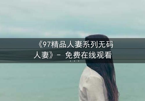 《97精品人妻系列无码人妻》- 免费在线观看 - HD中字完整无删