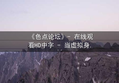 《色点论坛》- 在线观看HD中字 - 当虚拟身份撕裂现实人生