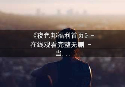 《夜色邦福利首页》- 在线观看完整无删 - 当欲望与正义在暗网交锋