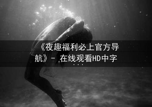 《夜趣福利必上官方导航》- 在线观看HD中字 - 一场欲望与救赎的致命游戏