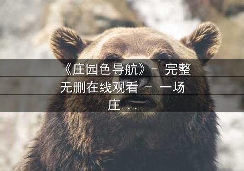 《庄园色导航》- 完整无删在线观看 - 一场庄园深处的秘密风暴